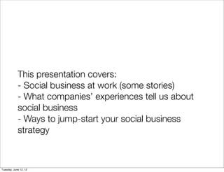 This presentation covers:
            - Social business at work (some stories)
            - What companies’ experiences tell us about
            social business
            - Ways to jump-start your social business
            strategy



Tuesday, June 12, 12
 