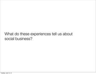 What do these experiences tell us about
       social business?




Tuesday, June 12, 12
 