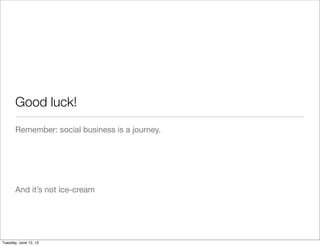 Good luck!
       Remember: social business is a journey.




       And it’s not ice-cream




Tuesday, June 12, 12
 
