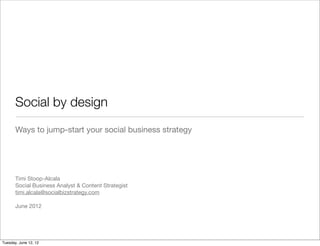 Social by design
       Ways to jump-start your social business strategy




       Timi Stoop-Alcala
       Social Business Analyst & Content Strategist
       timi.alcala@socialbizstrategy.com

       June 2012




Tuesday, June 12, 12
 