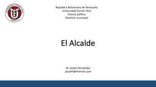 República Bolivariana de Venezuela
Universidad Fermín Toro
Ciencia política
Gerencia municipal
Br. Jazael Hernández
jazaelh@Hotmail.com
El Alcalde
 