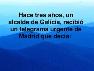 Hace tres años, un alcalde de Galicia, recibió un telegrama urgente de Madrid que decía:   