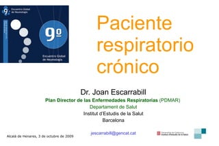 Paciente respiratorio crónico Dr. Joan Escarrabill Plan Director de las Enfermedades Respiratorias  (PDMAR)  Departament de Salut Institut d’Estudis de la Salut Barcelona [email_address] Alcalá de Henares, 3 de octubre de 2009 