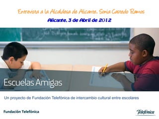 Entrevista a la Alcaldesa de Alicante, Sonia Castedo Ramos
                        Alicante, 3 de Abril de 2012




Un proyecto de Fundación Telefónica de intercambio cultural entre escolares
 