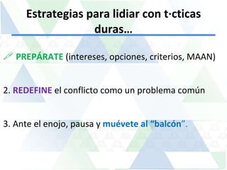Estrategias para lidiar con tácticas duras… PREPÁRATE  (intereses, opciones, criterios, MAAN) 2.  REDEFINE   el conflicto como un problema común 3. Ante el enojo, pausa y  muévete al “balcón ”. 