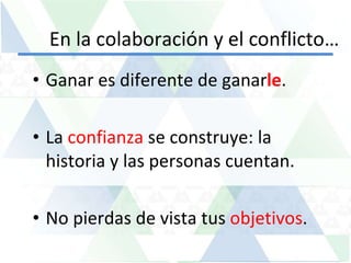 En la colaboración y el conflicto… Ganar es diferente de ganar le . La  confianza  se construye: la historia y las personas cuentan. No pierdas de vista tus  objetivos . 