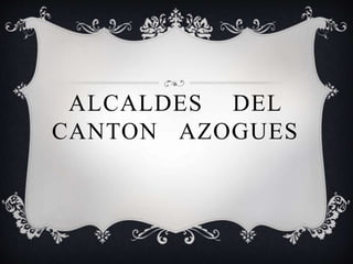 ALCALDES DEL
CANTON AZOGUES
 