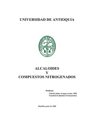 UNIVERSIDAD DE ANTIOQUIA




      ALCALOIDES
           Y
COMPUESTOS NITROGENADOS


                 Profesor
                      Gabriel Jaime Arango Acosta PhD
                      Facultad de Química Farmacéutica




        Medellín, junio de 2008
 