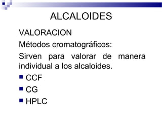 ALCALOIDES 
VALORACION 
Métodos cromatográficos: 
Sirven para valorar de manera 
individual a los alcaloides. 
 CCF 
 CG 
 HPLC 
 