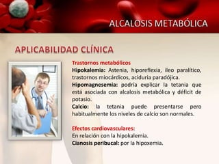 Trastornos metabólicos
Hipokalemia: Astenia, hiporeflexia, ileo paralítico,
trastornos miocárdicos, aciduria paradójica.
Hipomagnesemia: podría explicar la tetania que
está asociada con alcalosis metabólica y déficit de
potasio.
Calcio: la tetania puede presentarse pero
habitualmente los niveles de calcio son normales.

Efectos cardiovasculares:
En relación con la hipokalemia.
Cianosis peribucal: por la hipoxemia.
 