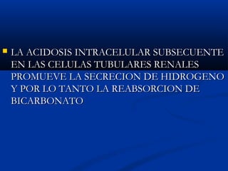  LA ACIDOSIS INTRACELULAR SUBSECUENTELA ACIDOSIS INTRACELULAR SUBSECUENTE
EN LAS CELULAS TUBULARES RENALESEN LAS CELULAS TUBULARES RENALES
PROMUEVE LA SECRECION DE HIDROGENOPROMUEVE LA SECRECION DE HIDROGENO
Y POR LO TANTO LA REABSORCION DEY POR LO TANTO LA REABSORCION DE
BICARBONATOBICARBONATO
 
