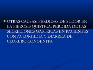  OTRAS CAUSAS: PERDIDAS DE SUDOR ENOTRAS CAUSAS: PERDIDAS DE SUDOR EN
LA FIBROSIS QUISTICA, PERDIDA DE LASLA FIBROSIS QUISTICA, PERDIDA DE LAS
SECRECIONES GASTRICAS EN PACIENTESSECRECIONES GASTRICAS EN PACIENTES
CON ACLORHIDIA Y DIARREA DECON ACLORHIDIA Y DIARREA DE
CLORURO CONGENITACLORURO CONGENITA
 
