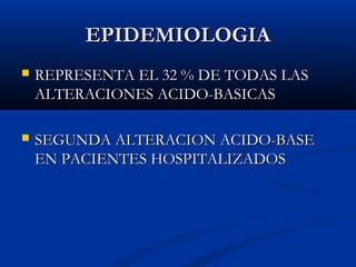 EPIDEMIOLOGIAEPIDEMIOLOGIA
 REPRESENTA EL 32 % DE TODAS LASREPRESENTA EL 32 % DE TODAS LAS
ALTERACIONES ACIDO-BASICASALTERACIONES ACIDO-BASICAS
 SEGUNDA ALTERACION ACIDO-BASESEGUNDA ALTERACION ACIDO-BASE
EN PACIENTES HOSPITALIZADOSEN PACIENTES HOSPITALIZADOS
 