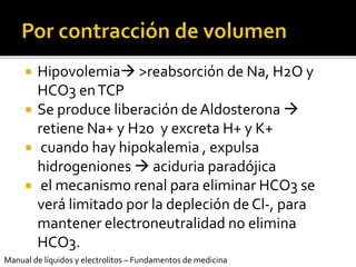  Hipovolemia >reabsorción de Na, H2O y
HCO3 enTCP
 Se produce liberación deAldosterona 
retiene Na+ y H20 y excreta H+...
