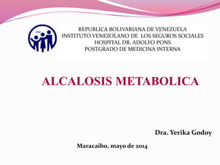 ALCALOSIS METABOLICA
Dra. Yerika Godoy
Maracaibo, mayo de 2014
REPUBLICA BOLIVARIANA DE VENEZUELA
INSTITUTO VENEZOLANO DE LOS SEGUROS SOCIALES
HOSPITAL DR. ADOLFO PONS
POSTGRADO DE MEDICINA INTERNA
 