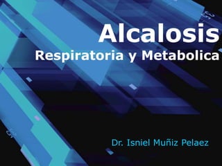 Alcalosis
Respiratoria y Metabolica
Dr. Isniel Muñiz Pelaez
 