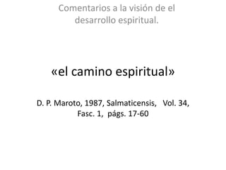 «el camino espiritual»
D. P. Maroto, 1987, Salmaticensis, Vol. 34,
Fasc. 1, págs. 17-60
Comentarios a la visión de el
desarrollo espiritual.
 