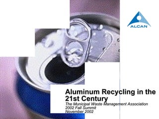 Aluminum Recycling in theAluminum Recycling in the
21st Century21st Century
The Municipal Waste Management AssociationThe Municipal Waste Management Association
2002 Fall Summit2002 Fall Summit
November 2002November 2002
 