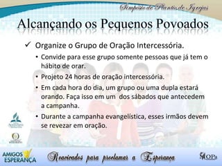 Organize o Grupo de Oração Intercessória. Convide para esse grupo somente pessoas que já tem o hábito de orar. Projeto 24 horas de oração intercessória. Em cada hora do dia, um grupo ou uma dupla estará orando. Faça isso em um  dos sábados que antecedem a campanha. Durante a campanha evangelística, esses irmãos devem se revezar em oração.  
