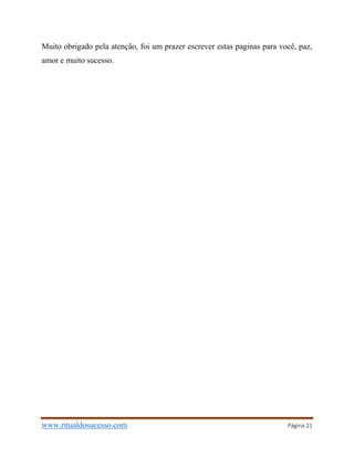 www.ritualdosucesso.com Página 21
Muito obrigado pela atenção, foi um prazer escrever estas paginas para você, paz,
amor e muito sucesso.
 