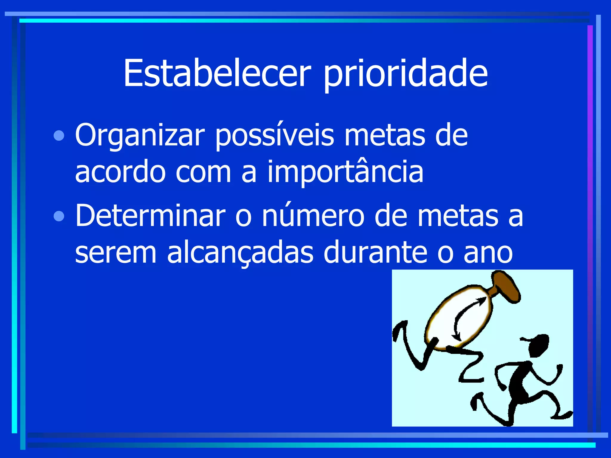 Estabelecer prioridade
• Organizar possíveis metas de
acordo com a importância
• Determinar o número de metas a
serem alcançadas durante o ano
 