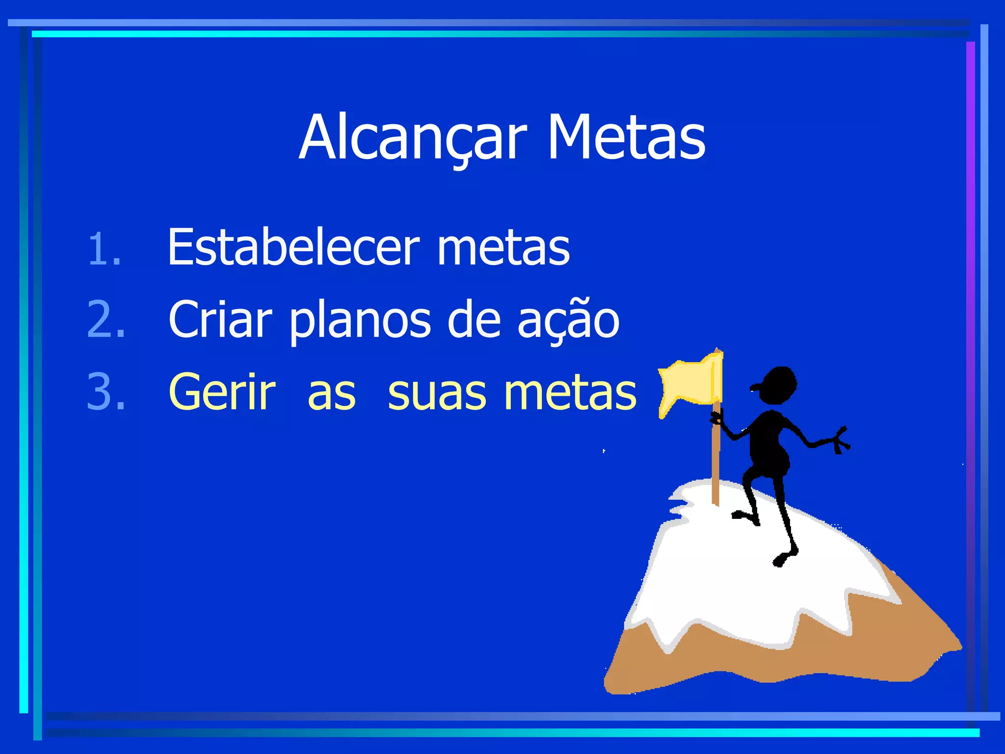 Alcançar Metas
1. Estabelecer metas
2. Criar planos de ação
3. Gerir as suas metas
 