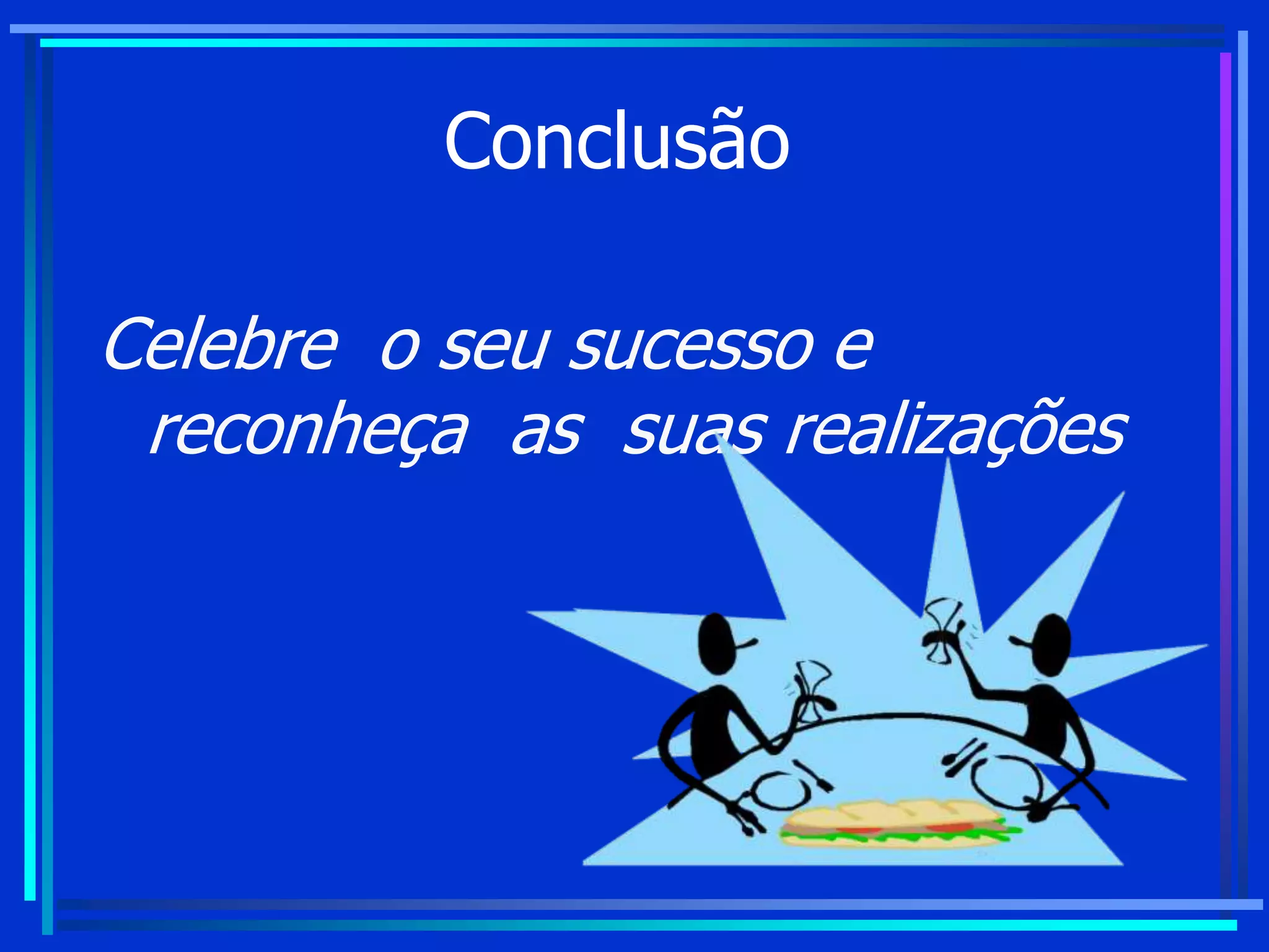 Conclusão
Celebre o seu sucesso e
reconheça as suas realizações
 