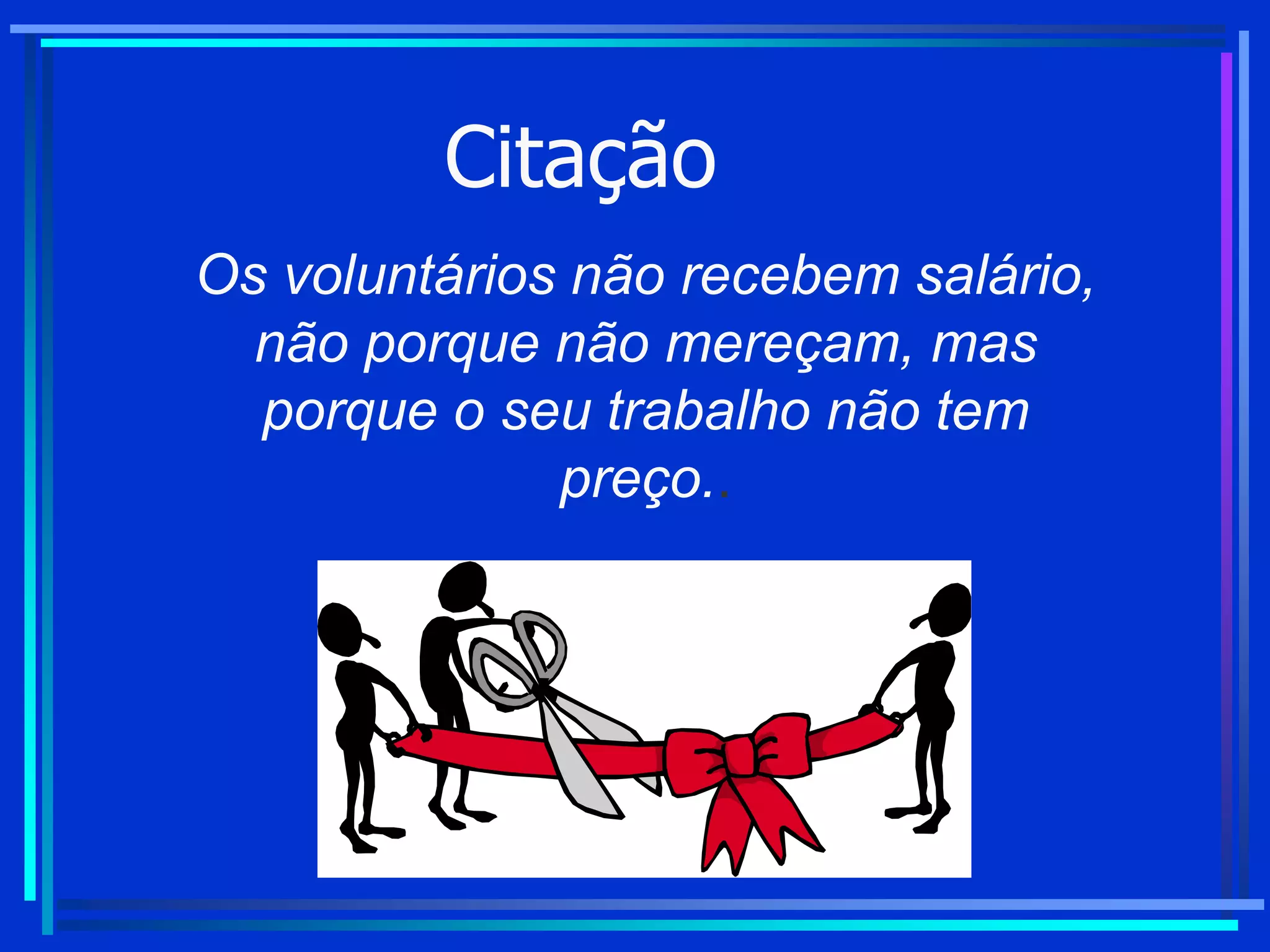 Citação
Os voluntários não recebem salário,
não porque não mereçam, mas
porque o seu trabalho não tem
preço..
 