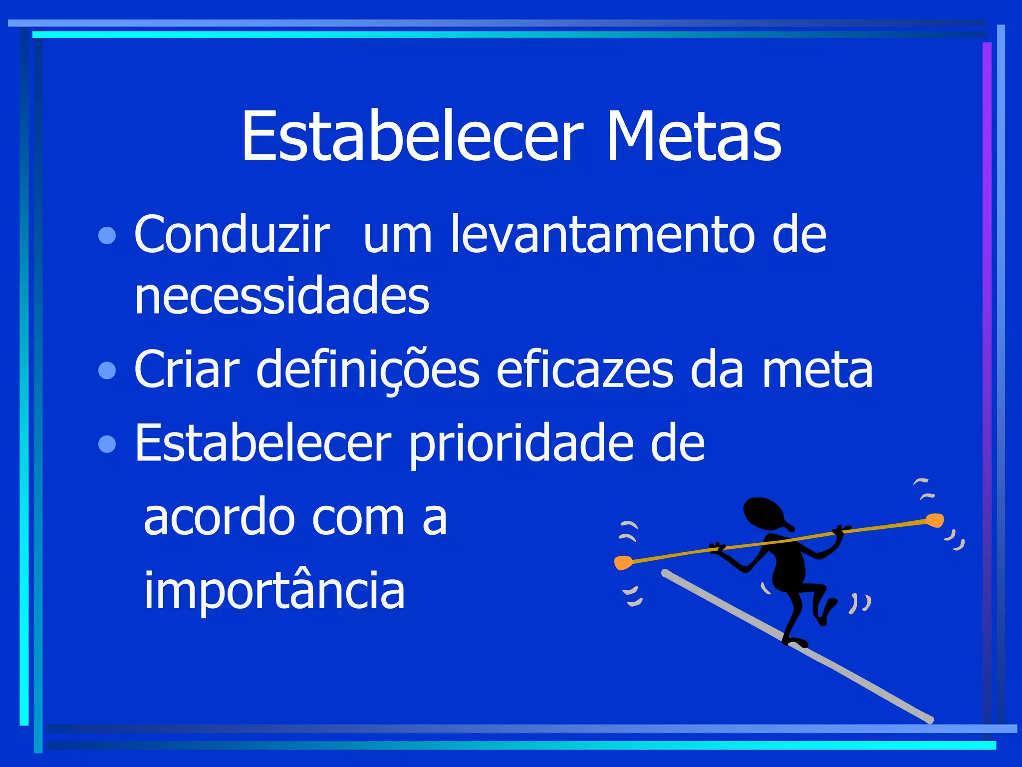 Estabelecer Metas
• Conduzir um levantamento de
necessidades
• Criar definições eficazes da meta
• Estabelecer prioridade de
acordo com a
importância
 
