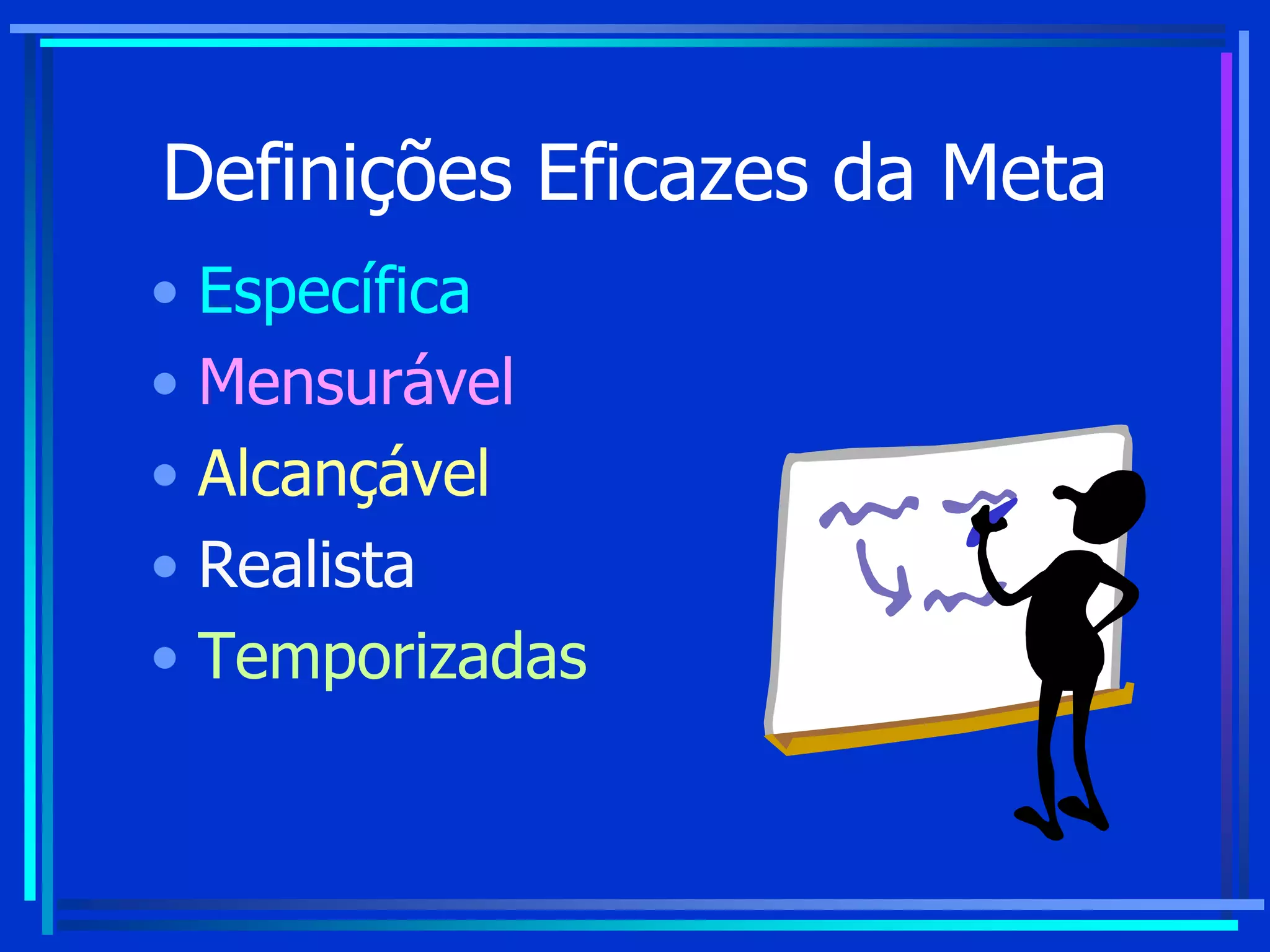 Definições Eficazes da Meta
• Específica
• Mensurável
• Alcançável
• Realista
• Temporizadas
 