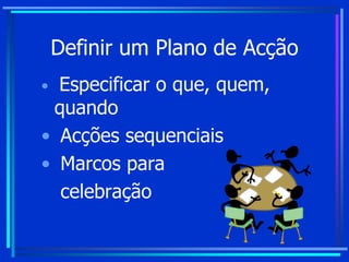 Definir um Plano de Acção
• Especificar o que, quem,
quando
• Acções sequenciais
• Marcos para
celebração
 