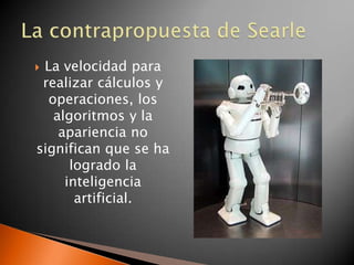 La velocidad para
 realizar cálculos y
  operaciones, los
   algoritmos y la
    apariencia no
significan que se ha
      logrado la
     inteligencia
       artificial.
 