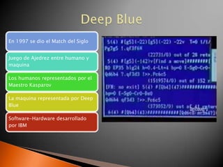En 1997 se dio el Match del Siglo


Juego de Ajedrez entre humano y
maquina

Los humanos representados por el
Maestro Kasparov

La maquina representada por Deep
Blue

Software-Hardware desarrollado
por IBM
 