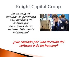 En un solo 45
minutos se perdieron
   440 millones de
     dólares por
  decisiones de su
 sistema “altamente
     inteligente”


    ¿Fue causado por una decisión del
        software o de un humano?
 