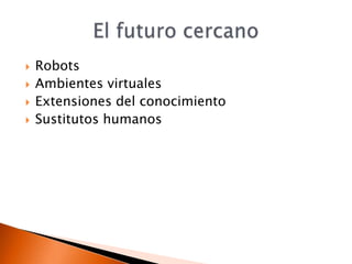    Robots
   Ambientes virtuales
   Extensiones del conocimiento
   Sustitutos humanos
 