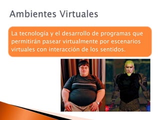 La tecnología y el desarrollo de programas que
permitirán pasear virtualmente por escenarios
virtuales con interacción de los sentidos.
 