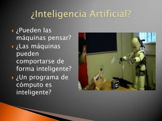    ¿Pueden las
    máquinas pensar?
   ¿Las máquinas
    pueden
    comportarse de
    forma inteligente?
   ¿Un programa de
    cómputo es
    inteligente?
 