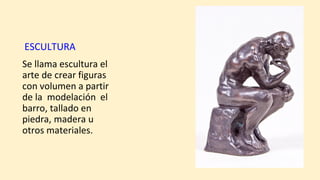 ESCULTURA
Se llama escultura el
arte de crear figuras
con volumen a partir
de la modelación el
barro, tallado en
piedra, madera u
otros materiales.
 