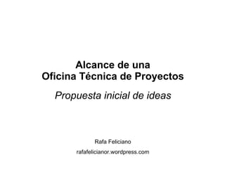 Alcance de una Oficina Técnica de Proyectos Propuesta inicial de ideas Rafa Feliciano rafafelicianor.wordpress.com 