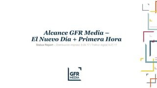 Alcance GFR Media –
El Nuevo Día + Primera Hora
Status Report – Distribución impreso 9.28.17 / Tráfico digital 9.27.17
 