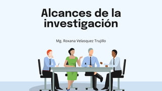 Alcances de la
investigación
Mg. Roxana Velasquez Trujillo
 