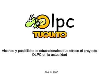 Alcance y posibilidades educacionales que ofrece el proyecto OLPC en la actualidad Abril de 2007 