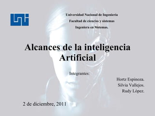 Alcances de la inteligencia Artificial Integrantes:  Hortz Espinoza. Silvia Vallejos. Rudy López. Universidad Nacional de Ingeniería Facultad de ciencias y sistemas Ingeniera en Sistemas. 2 de diciembre, 2011 