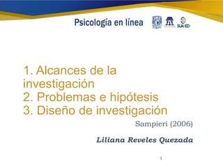1. Alcances de la
investigación
2. Problemas e hipótesis
3. Diseño de investigación
Sampieri (2006)
Liliana Reveles Quezada
1
 