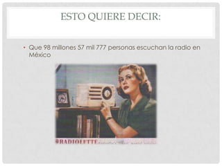 ESTO QUIERE DECIR:


• Que 98 millones 57 mil 777 personas escuchan la radio en
  México
 