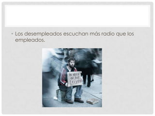 • Los desempleados escuchan más radio que los
  empleados.
 