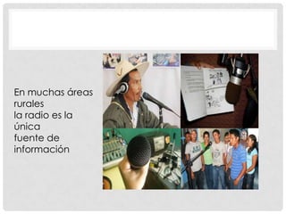 En muchas áreas
rurales
la radio es la
única
fuente de
información
 