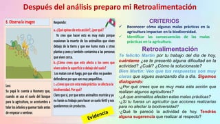 CRITERIOS
 Reconocer cómo algunas malas prácticas en la
agricultura impactan en la biodiversidad.
 Identificar las consecuencias de las malas
prácticas en la agricultura.
Después del análisis preparo mi Retroalimentación
Retroalimentación
Te felicito Martin por tu trabajo del día de hoy,
cuéntame ¿se te presentó alguna dificultad en la
actividad? ¿Cuál? ¿Cómo la solucionaste?
Bien Martin: Veo que tus respuestas son muy
claras que sigues avanzando día a día. Sigamos
dialogando:
-¿Por qué crees que es muy mala esta acción que
realizan algunos agricultores?
-¿A que animalitos afectan estas malas prácticas?
-¿Si tu fueras un agricultor que acciones realizarías
para no afectar la biodiversidad?
-¿Qué te pareció la actividad de hoy. Tendrás
alguna sugerencia que realizar al respecto?
 