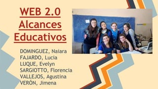 WEB 2.0 
Alcances 
Educativos 
DOMINGUEZ, Naiara 
FAJARDO, Lucia 
LUQUE, Evelyn 
SARGIOTTO, Florencia 
VALLEJOS, Agustina 
VERÓN, Jimena 
 