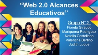 “Web 2.0 Alcances
Educativos”
Grupo N° 2:
Fiorela Giraudo
Mariquena Rodriguez
Natalia Castellano
Valentina Bertino
Judith Luque
 